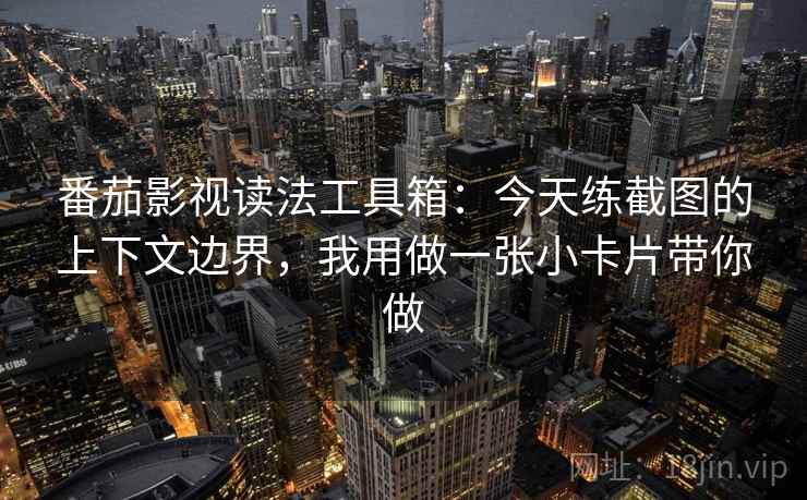 番茄影视读法工具箱：今天练截图的上下文边界，我用做一张小卡片带你做