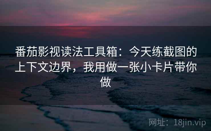 番茄影视读法工具箱：今天练截图的上下文边界，我用做一张小卡片带你做