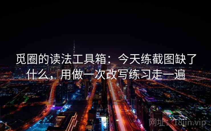 觅圈的读法工具箱：今天练截图缺了什么，用做一次改写练习走一遍