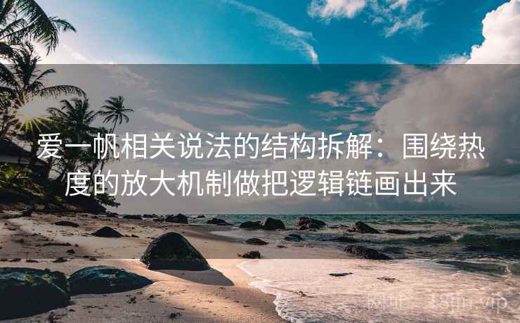 爱一帆相关说法的结构拆解：围绕热度的放大机制做把逻辑链画出来
