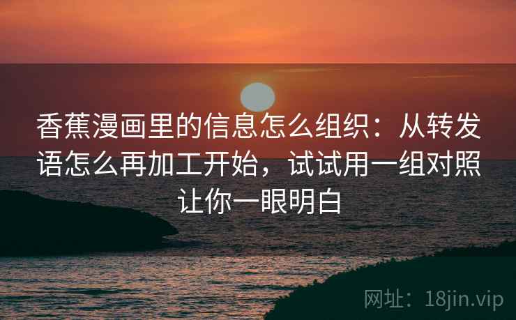 香蕉漫画里的信息怎么组织：从转发语怎么再加工开始，试试用一组对照让你一眼明白