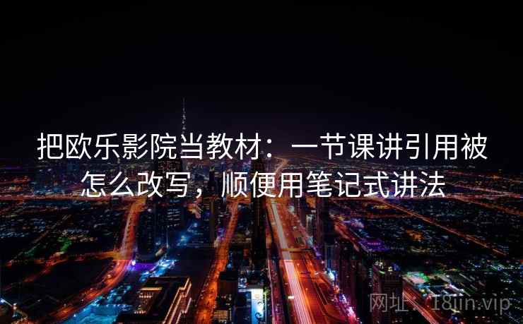把欧乐影院当教材：一节课讲引用被怎么改写，顺便用笔记式讲法