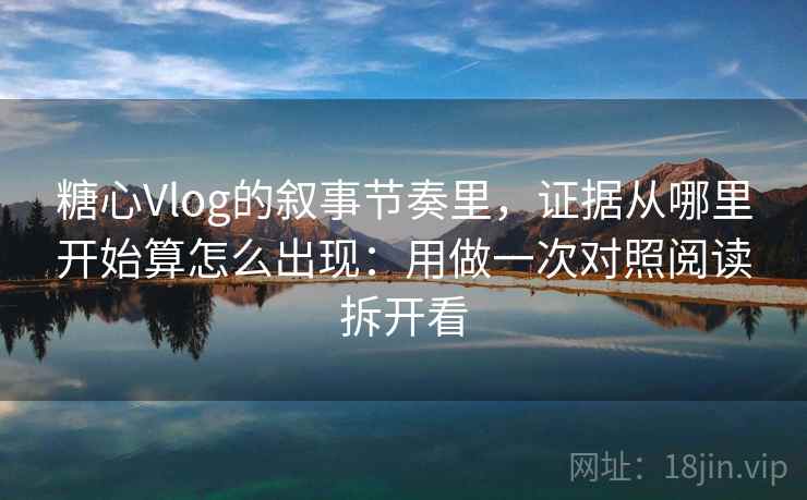 糖心Vlog的叙事节奏里，证据从哪里开始算怎么出现：用做一次对照阅读拆开看