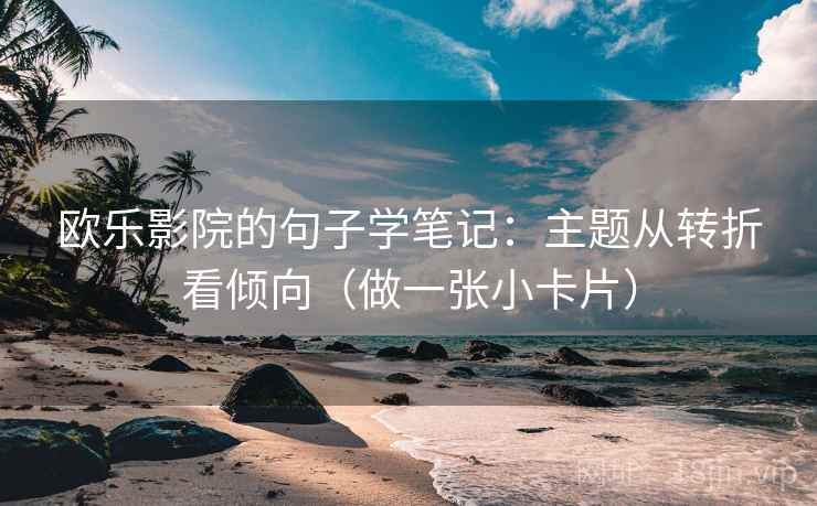 欧乐影院的句子学笔记：主题从转折看倾向（做一张小卡片）
