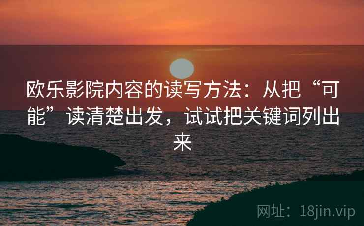 欧乐影院内容的读写方法：从把“可能”读清楚出发，试试把关键词列出来