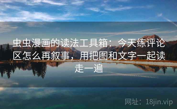 虫虫漫画的读法工具箱：今天练评论区怎么再叙事，用把图和文字一起读走一遍