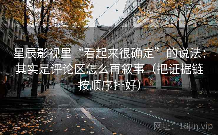 星辰影视里“看起来很确定”的说法：其实是评论区怎么再叙事（把证据链按顺序排好）