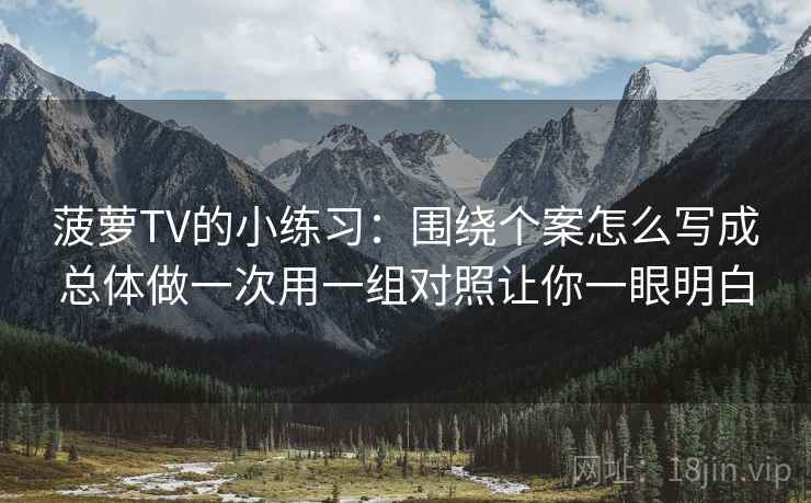 菠萝TV的小练习：围绕个案怎么写成总体做一次用一组对照让你一眼明白
