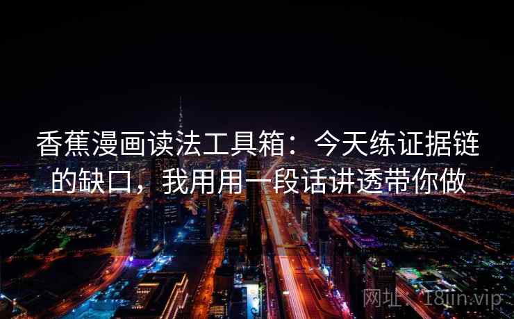 香蕉漫画读法工具箱：今天练证据链的缺口，我用用一段话讲透带你做