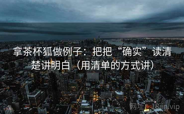 拿茶杯狐做例子：把把“确实”读清楚讲明白（用清单的方式讲）
