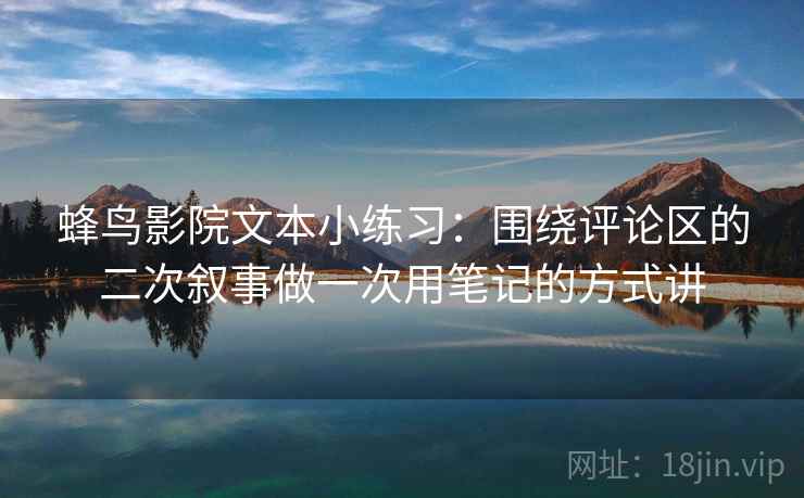 蜂鸟影院文本小练习：围绕评论区的二次叙事做一次用笔记的方式讲
