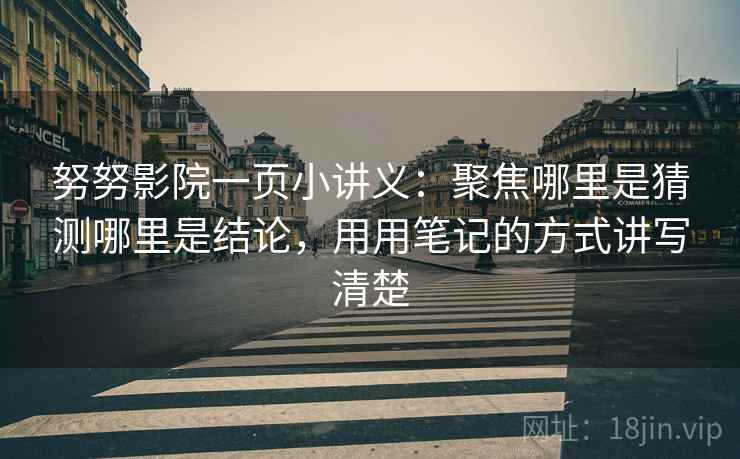 努努影院一页小讲义：聚焦哪里是猜测哪里是结论，用用笔记的方式讲写清楚