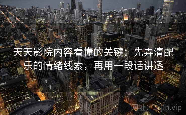 天天影院内容看懂的关键：先弄清配乐的情绪线索，再用一段话讲透
