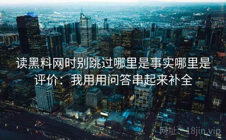 读黑料网时别跳过哪里是事实哪里是评价：我用用问答串起来补全