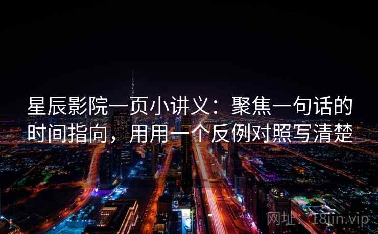 星辰影院一页小讲义：聚焦一句话的时间指向，用用一个反例对照写清楚