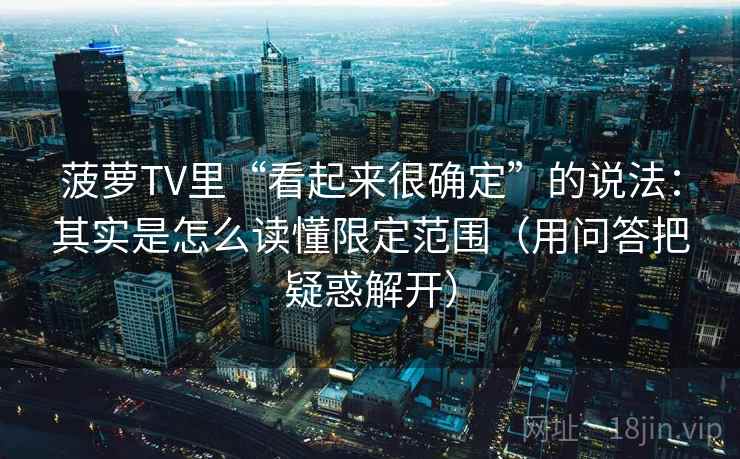 菠萝TV里“看起来很确定”的说法:其实是怎么读懂限定范围(用问答把疑惑解开) 菠萝TV里“看起来很确定”的说法:其实是怎么读懂限定范围(用问答把疑惑解开)