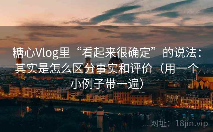 糖心Vlog里“看起来很确定”的说法:其实是怎么区分事实和评价(用一个小例子带一遍) 糖心Vlog里“看起来很确定”的说法:其实是怎么区分事实和评价(用一个小例子带一遍)