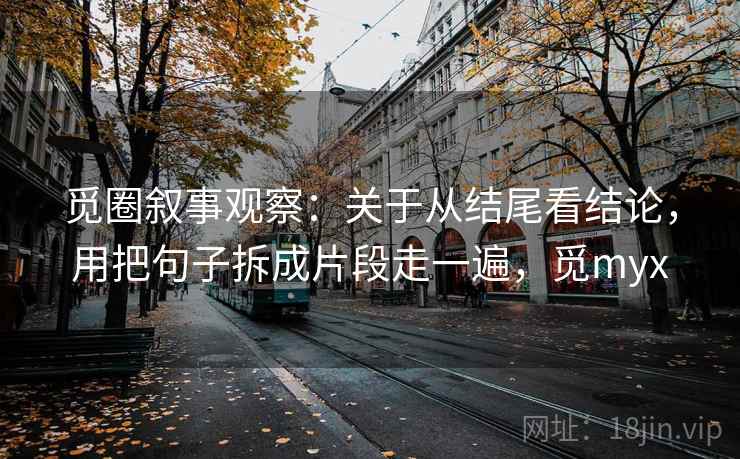 觅圈叙事观察：关于从结尾看结论，用把句子拆成片段走一遍，觅myx