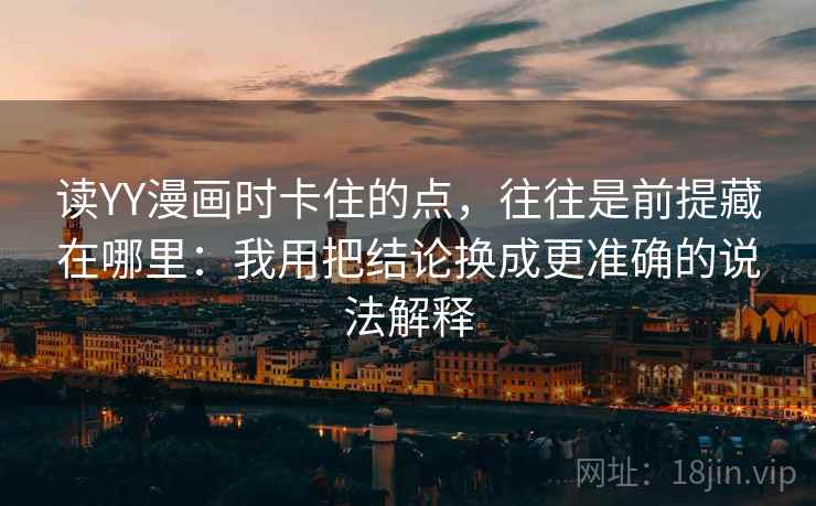 读YY漫画时卡住的点,往往是前提藏在哪里:我用把结论换成更准确的说法解释 读YY漫画时卡住的点,往往是前提藏在哪里:我用把结论换成更准确的说法解释