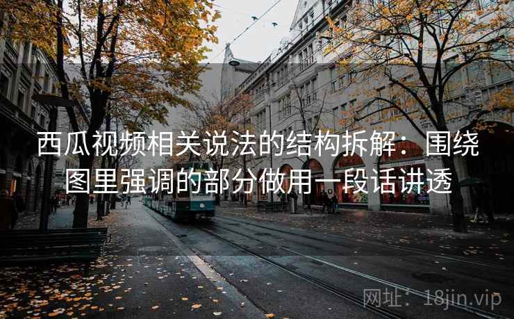 西瓜视频相关说法的结构拆解：围绕图里强调的部分做用一段话讲透