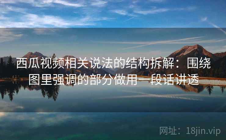 西瓜视频相关说法的结构拆解：围绕图里强调的部分做用一段话讲透