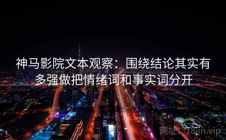 神马影院文本观察：围绕结论其实有多强做把情绪词和事实词分开