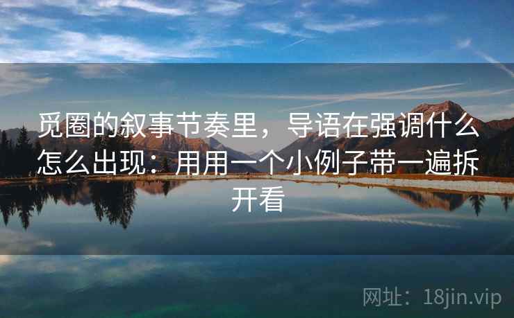 觅圈的叙事节奏里,导语在强调什么怎么出现:用用一个小例子带一遍拆开看 觅圈的叙事节奏里,导语在强调什么怎么出现:用用一个小例子带一遍拆开看
