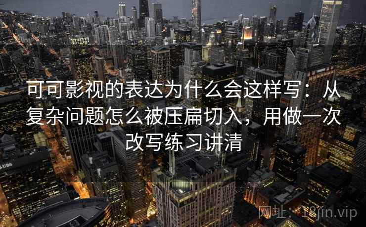 可可影视的表达为什么会这样写：从复杂问题怎么被压扁切入，用做一次改写练习讲清
