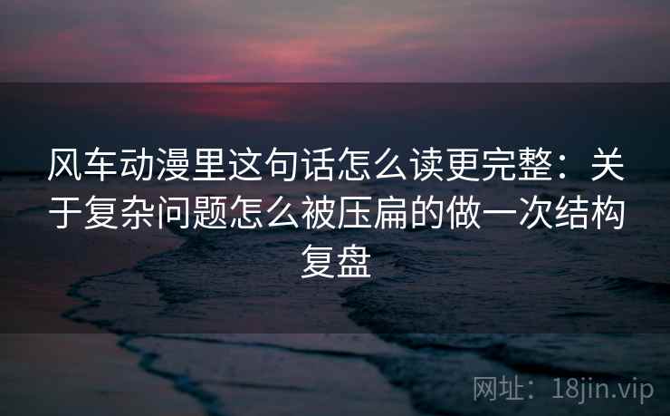风车动漫里这句话怎么读更完整：关于复杂问题怎么被压扁的做一次结构复盘