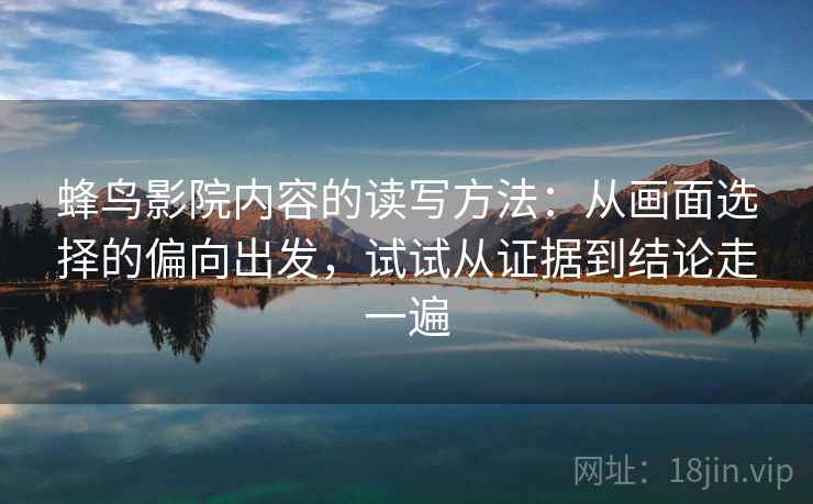 蜂鸟影院内容的读写方法:从画面选择的偏向出发,试试从证据到结论走一遍 蜂鸟影院内容的读写方法:从画面选择的偏向出发,试试从证据到结论走一遍