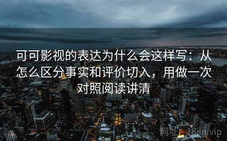 可可影视的表达为什么会这样写:从怎么区分事实和评价切入,用做一次对照阅读讲清 可可影视的表达为什么会这样写:从怎么区分事实和评价切入,用做一次对照阅读讲清