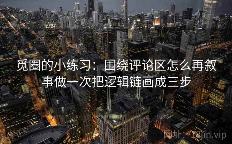 觅圈的小练习：围绕评论区怎么再叙事做一次把逻辑链画成三步
