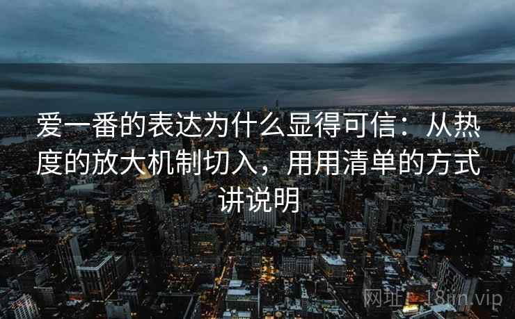 爱一番的表达为什么显得可信：从热度的放大机制切入，用用清单的方式讲说明